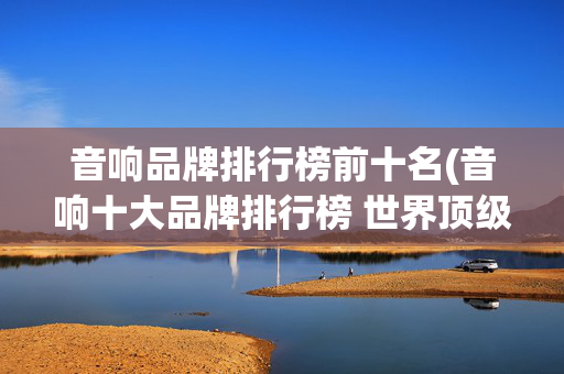 音响品牌排行榜前十名(音响十大品牌排行榜 世界顶级音响十大品牌大全)