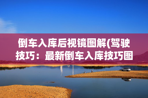 倒车入库后视镜图解(驾驶技巧：最新倒车入库技巧图解，拿走不谢！)