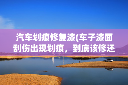 汽车划痕修复漆(车子漆面刮伤出现划痕，到底该修还是放着不管？给你建议)
