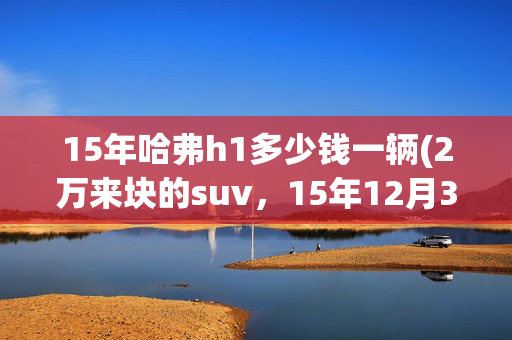15年哈弗h1多少钱一辆(2万来块的suv，15年12月30号上牌的哈佛H1，1.5L自动挡，一手车)