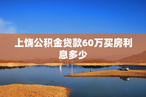 上饶公积金贷款60万买房利息多少