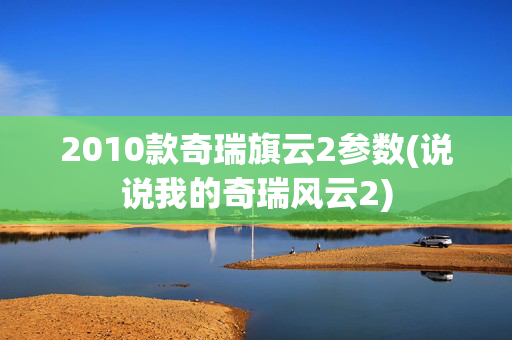 2010款奇瑞旗云2参数(说说我的奇瑞风云2)