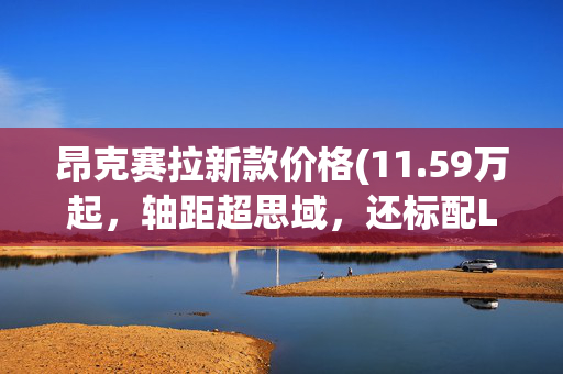 昂克赛拉新款价格(11.59万起，轴距超思域，还标配LED大灯，真香｜马自达3 昂克赛拉)