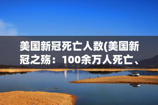 美国新冠死亡人数(美国新冠之殇：100余万人死亡、900万人痛失亲人、700万人饱受后遗症折磨)