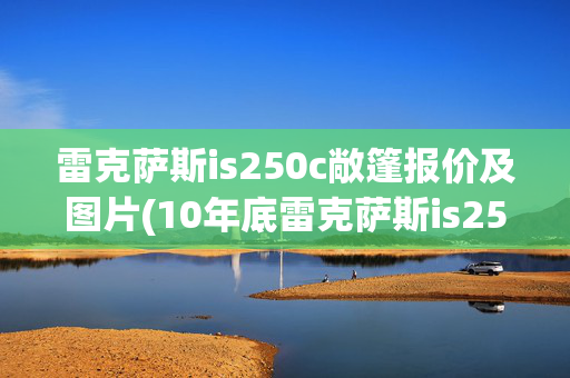 雷克萨斯is250c敞篷报价及图片(10年底雷克萨斯is250c，2.5V6硬顶敞篷跑车#...)