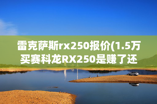 雷克萨斯rx250报价(1.5万买赛科龙RX250是赚了还是被坑了？)