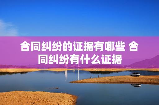 合同纠纷的证据有哪些 合同纠纷有什么证据
