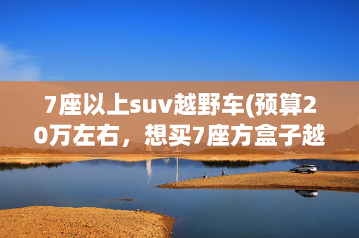 7座以上suv越野车(预算20万左右，想买7座方盒子越野车，捷途双车加长版值得买吗？)