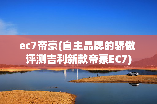 ec7帝豪(自主品牌的骄傲 评测吉利新款帝豪EC7)