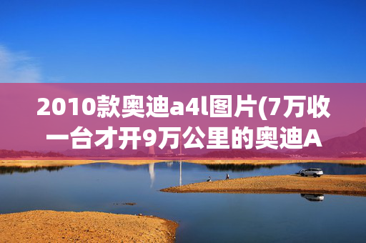 2010款奥迪a4l图片(7万收一台才开9万公里的奥迪A4L怎么样？划算不？)