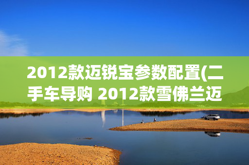 2012款迈锐宝参数配置(二手车导购 2012款雪佛兰迈锐宝)