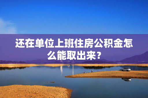 还在单位上班住房公积金怎么能取出来？