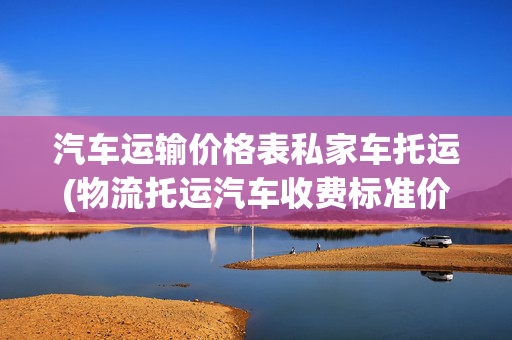 汽车运输价格表私家车托运(物流托运汽车收费标准价格表查询)
