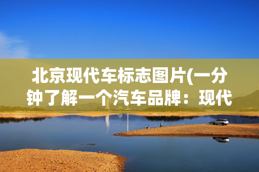 北京现代车标志图片(一分钟了解一个汽车品牌：现代)