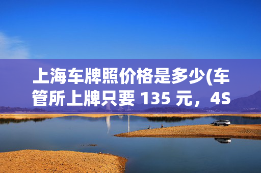 上海车牌照价格是多少(车管所上牌只要 135 元，4S 店却要收 3000 元，自)