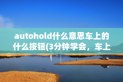 autohold什么意思车上的什么按钮(3分钟学会，车上的那些AUTO按键到底怎么用？)