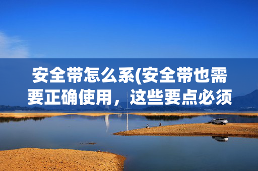 安全带怎么系(安全带也需要正确使用，这些要点必须掌握)