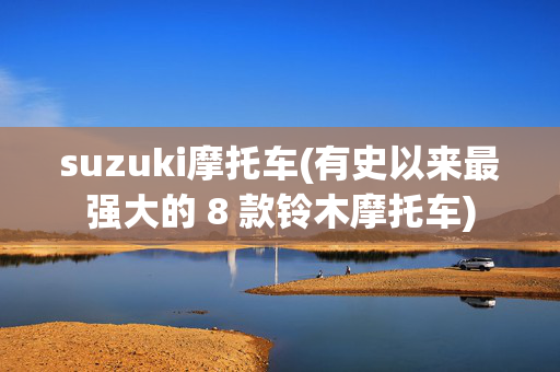 suzuki摩托车(有史以来最强大的 8 款铃木摩托车)