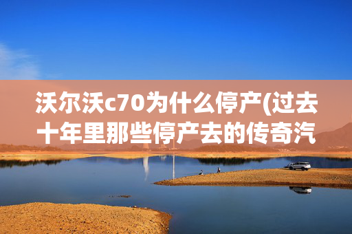 沃尔沃c70为什么停产(过去十年里那些停产去的传奇汽车)