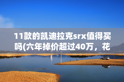 11款的凯迪拉克srx值得买吗(六年掉价超过40万，花13万买二手凯迪拉克SRX，算不算贵了？)