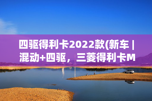 四驱得利卡2022款(新车 | 混动+四驱，三菱得利卡MINI发布，微型越野风格MPV，想要吗)