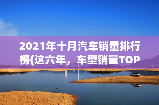 2021年十月汽车销量排行榜(这六年，车型销量TOP15变化背后的战争)