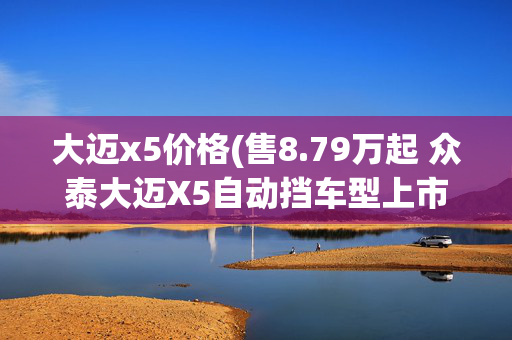 大迈x5价格(售8.79万起 众泰大迈X5自动挡车型上市)