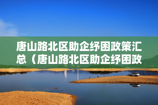 唐山路北区助企纾困政策汇总（唐山路北区助企纾困政策汇总表）