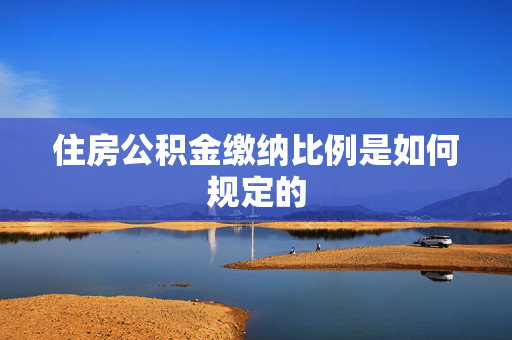 住房公积金缴纳比例是如何规定的
