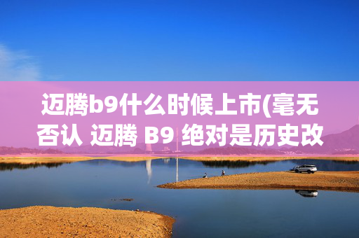 迈腾b9什么时候上市(毫无否认 迈腾 B9 绝对是历史改款最成功的一代)