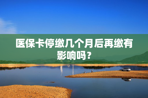 医保卡停缴几个月后再缴有影响吗？