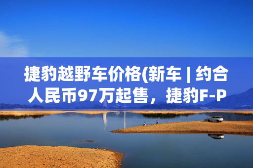 捷豹越野车价格(新车 | 约合人民币97万起售，捷豹F-PACE特别版发布，配V8发动机)