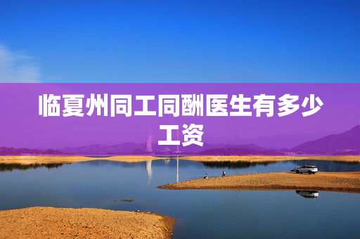 临夏州同工同酬医生有多少工资