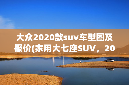 大众2020款suv车型图及报价(家用大七座SUV，2020款大众途昂，空间宽敞，仅售18.98万)