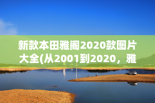 新款本田雅阁2020款图片大全(从2001到2020，雅阁入华车型回顾，在你心中哪一代最好看？)