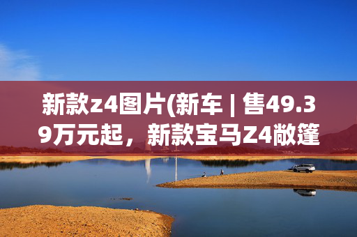 新款z4图片(新车 | 售49.39万元起，新款宝马Z4敞篷跑车上市，前脸设计更新)