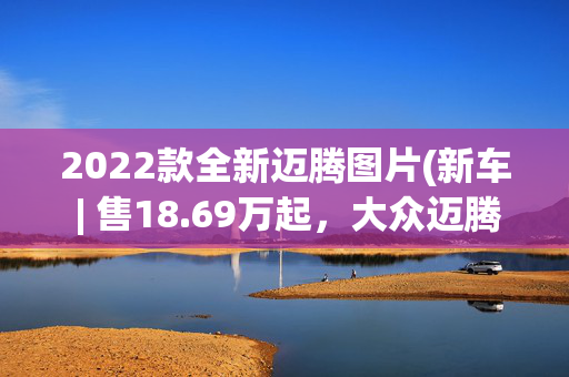 2022款全新迈腾图片(新车 | 售18.69万起，大众迈腾200万辆纪念版亮相，竞争本田雅阁)