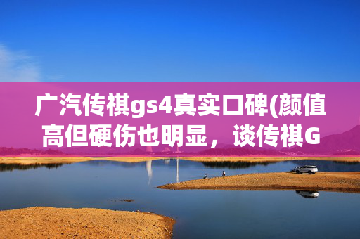 广汽传祺gs4真实口碑(颜值高但硬伤也明显，谈传祺GS4的优缺点)