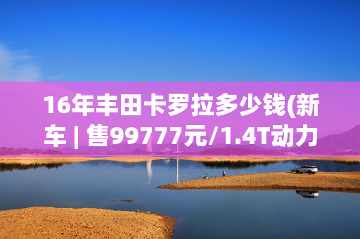 16年丰田卡罗拉多少钱(新车 | 售99777元/1.4T动力，捷达VA7入门版到店，丰田卡罗拉同级)