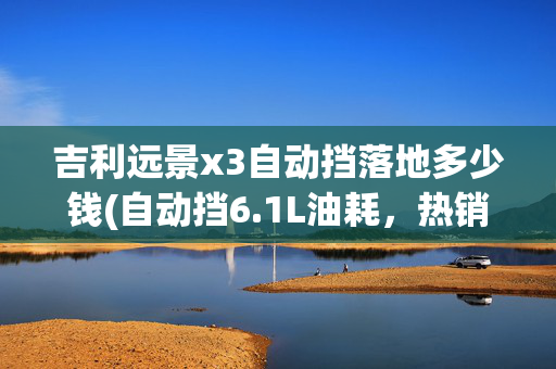 吉利远景x3自动挡落地多少钱(自动挡6.1L油耗，热销家用SUV，极其便宜又耐用，实拍吉利远景X3)