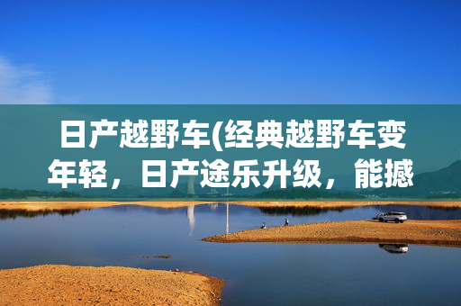 日产越野车(经典越野车变年轻，日产途乐升级，能撼动陆巡地位吗？)