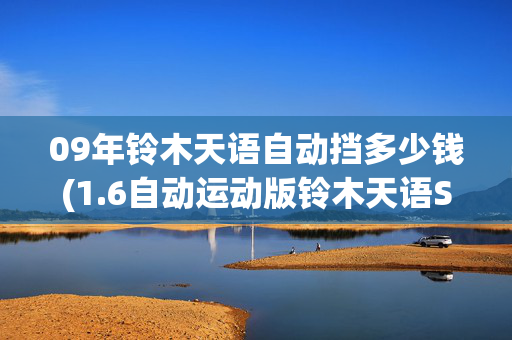 09年铃木天语自动挡多少钱(1.6自动运动版铃木天语SX4，不到2万代步练手，哪儿要不得)