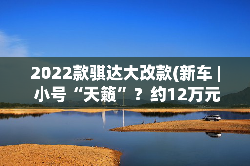 2022款骐达大改款(新车 | 小号“天籁”？约12万元起/1.6升动力，2025款日产Versa发布)