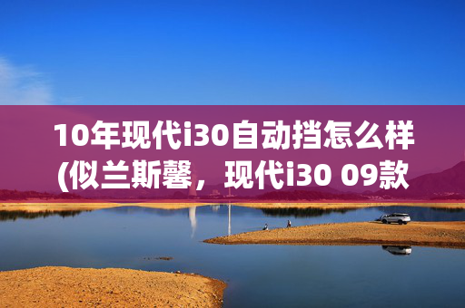 10年现代i30自动挡怎么样(似兰斯馨，现代i30 09款自动尊享型，仅4.75万)