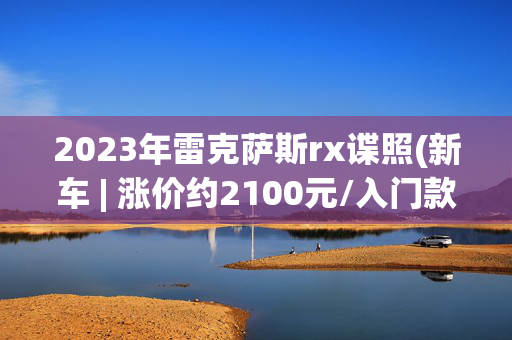 2023年雷克萨斯rx谍照(新车 | 涨价约2100元/入门款搭2.4T动力，2025款雷克萨斯RX澳洲上市)