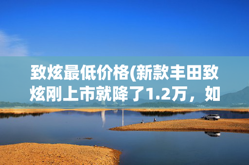 致炫最低价格(新款丰田致炫刚上市就降了1.2万，如今仅6万出头，还买什么飞度？)