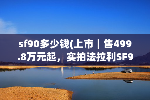 sf90多少钱(上市｜售499.8万元起，实拍法拉利SF90 Spider)
