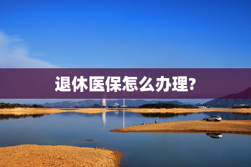 退休医保怎么办理?