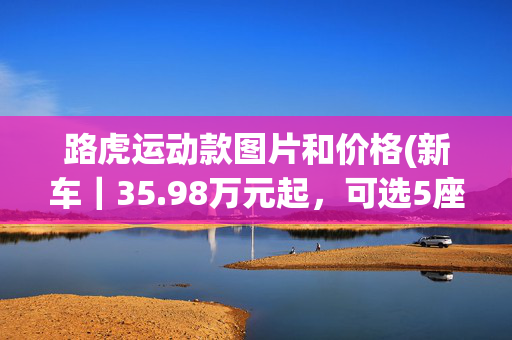 路虎运动款图片和价格(新车｜35.98万元起，可选5座/7座，2023款路虎发现运动版上市)