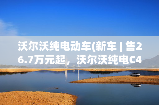 沃尔沃纯电动车(新车 | 售26.7万元起，沃尔沃纯电C40正式上市，续航530-550公里)